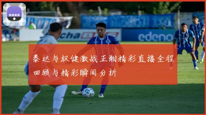 泰达与权健激战正酣精彩直播全程回顾与精彩瞬间分析