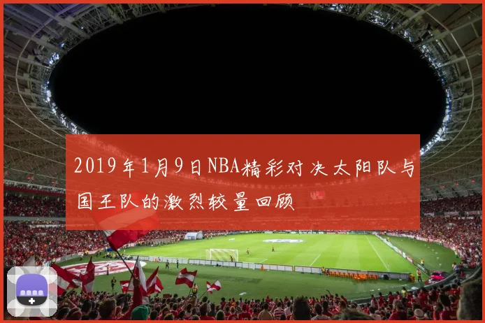 2019年1月9日NBA精彩对决太阳队与国王队的激烈较量回顾