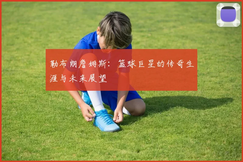 勒布朗詹姆斯：篮球巨星的传奇生涯与未来展望