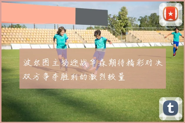 波尔图主场迎战华森期待精彩对决双方争夺胜利的激烈较量