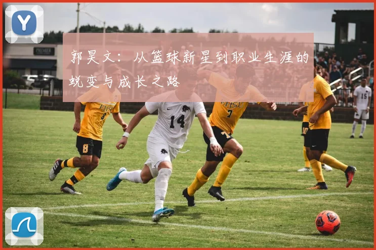 郭昊文：从篮球新星到职业生涯的蜕变与成长之路
