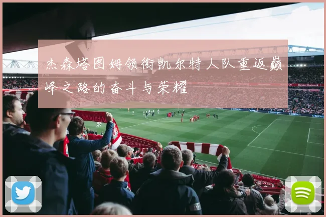 杰森塔图姆领衔凯尔特人队重返巅峰之路的奋斗与荣耀