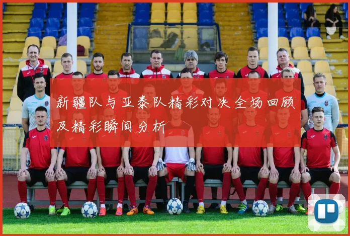 新疆队与亚泰队精彩对决全场回顾及精彩瞬间分析