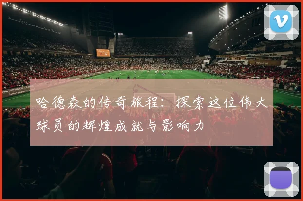 哈德森的传奇旅程：探索这位伟大球员的辉煌成就与影响力