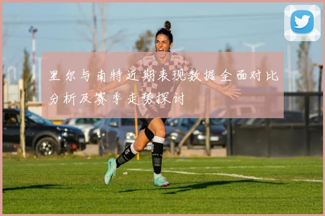 里尔与南特近期表现数据全面对比分析及赛季走势探讨