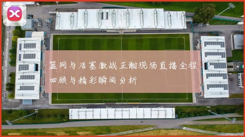 篮网与活塞激战正酣现场直播全程回顾与精彩瞬间分析