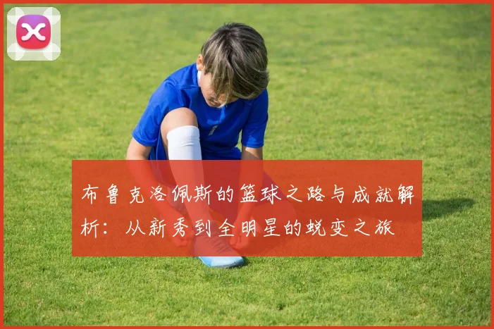 布鲁克洛佩斯的篮球之路与成就解析：从新秀到全明星的蜕变之旅