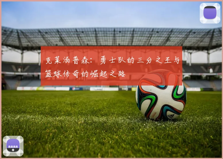 克莱汤普森：勇士队的三分之王与篮球传奇的崛起之路