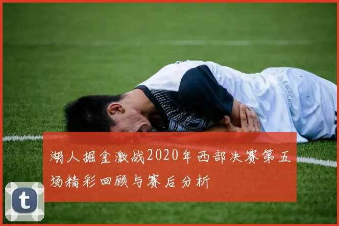 湖人掘金激战2020年西部决赛第五场精彩回顾与赛后分析